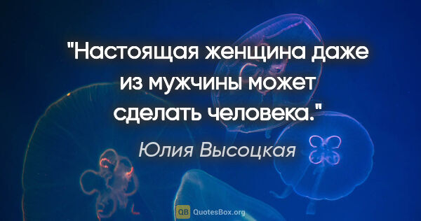 Юлия Высоцкая цитата: "Настоящая женщина даже из мужчины может сделать человека."