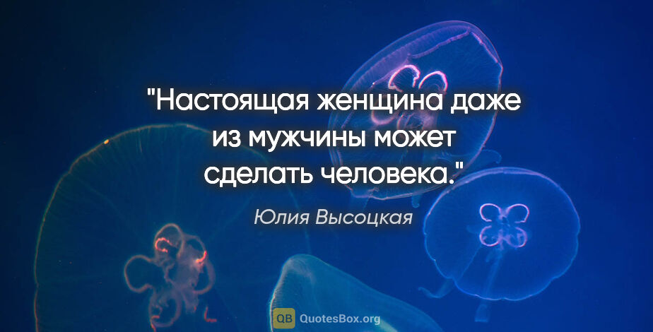 Юлия Высоцкая цитата: "Настоящая женщина даже из мужчины может сделать человека."