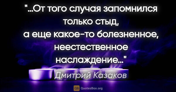 Дмитрий Казаков цитата: "«…От того случая запомнился только стыд, а еще какое-то..."