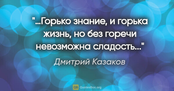 Дмитрий Казаков цитата: "«…Горько знание, и горька жизнь, но без горечи невозможна..."