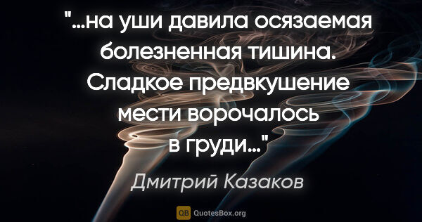Дмитрий Казаков цитата: "«…на уши давила осязаемая болезненная тишина. Сладкое..."