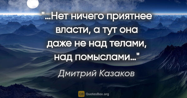 Дмитрий Казаков цитата: "«…Нет ничего приятнее власти, а тут она даже не над телами,..."