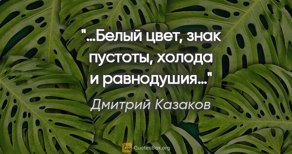 Дмитрий Казаков цитата: "«…Белый цвет, знак пустоты, холода и равнодушия…»"