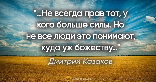 Дмитрий Казаков цитата: "«…Не всегда прав тот, у кого больше силы. Но не все люди это..."