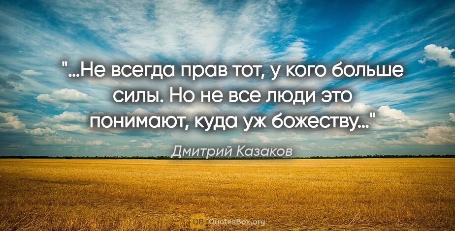 Дмитрий Казаков цитата: "«…Не всегда прав тот, у кого больше силы. Но не все люди это..."