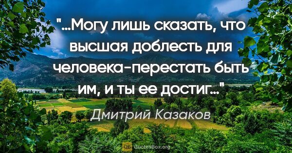 Дмитрий Казаков цитата: "«…Могу лишь сказать, что высшая доблесть для..."