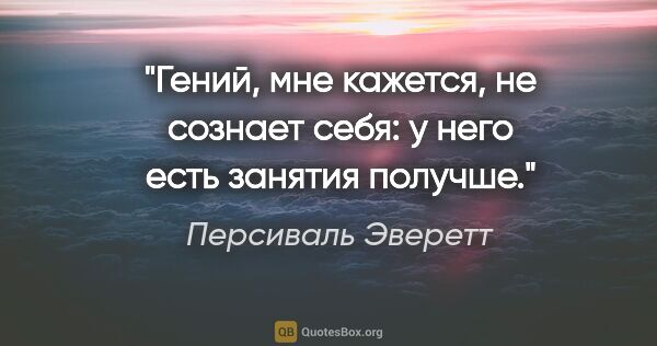 Персиваль Эверетт цитата: "Гений, мне кажется, не сознает себя: у него есть занятия получше."