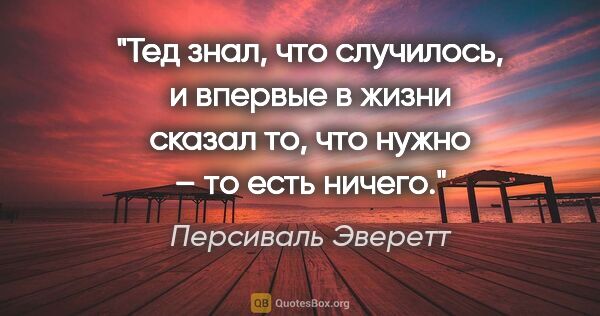 Персиваль Эверетт цитата: "Тед знал, что случилось, и впервые в жизни сказал то, что..."