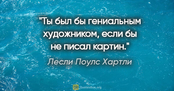 Лесли Поулс Хартли цитата: "Ты был бы гениальным художником, если бы не писал картин."