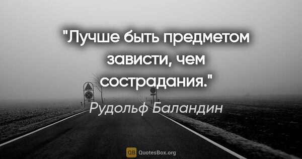 Рудольф Баландин цитата: "Лучше быть предметом зависти, чем сострадания."