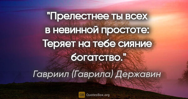 Гавриил (Гаврила) Державин цитата: "Прелестнее ты всех в невинной простоте:

Теряет на тебе сияние..."