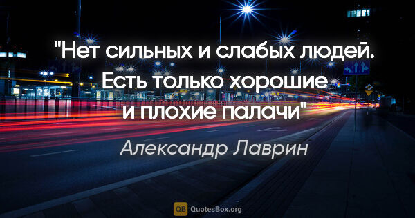 Александр Лаврин цитата: "Нет сильных и слабых людей. Есть только хорошие и плохие палачи"