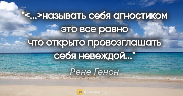 Рене Генон цитата: "<...>называть себя "агностиком" это все равно что открыто..."