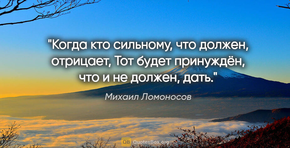 Михаил Ломоносов цитата: "Когда кто сильному, что должен, отрицает,

Тот будет..."