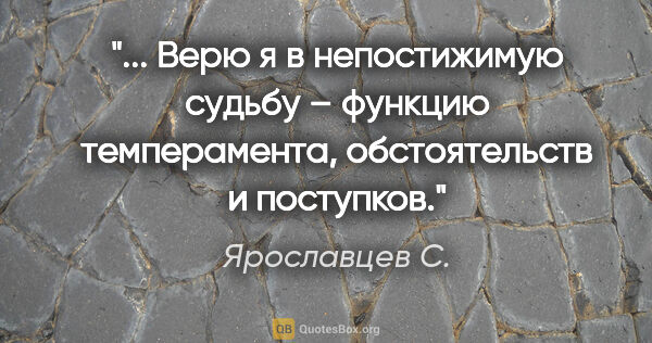 Ярославцев С. цитата: " Верю я в непостижимую судьбу – функцию темперамента,..."