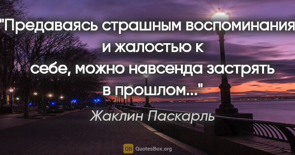 Жаклин Паскарль цитата: "Предаваясь страшным воспоминаниям и жалостью к себе, можно..."