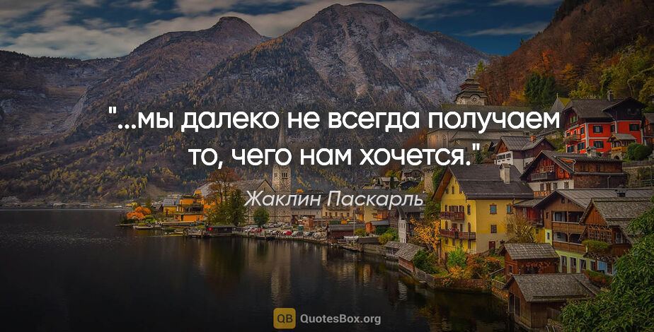 Жаклин Паскарль цитата: "...мы далеко не всегда получаем то, чего нам хочется."