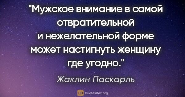 Жаклин Паскарль цитата: "Мужское внимание в самой отвратительной и нежелательной форме..."