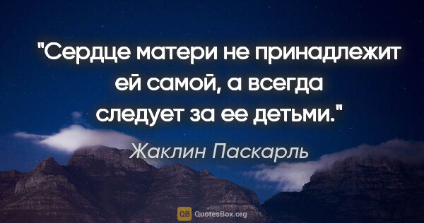 Жаклин Паскарль цитата: "Сердце матери не принадлежит ей самой, а всегда следует за ее..."