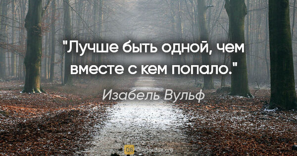 Изабель Вульф цитата: "Лучше быть одной, чем вместе с кем попало."