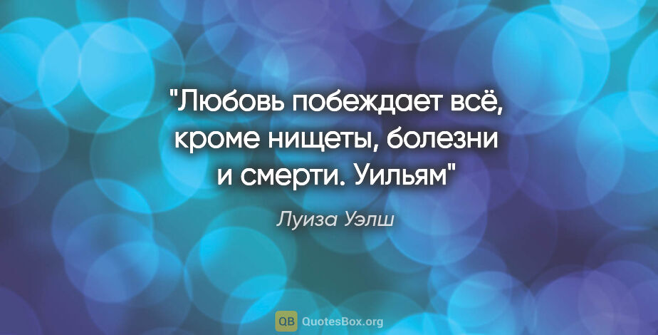 Луиза Уэлш цитата: "Любовь побеждает всё, кроме нищеты, болезни и смерти. Уильям"