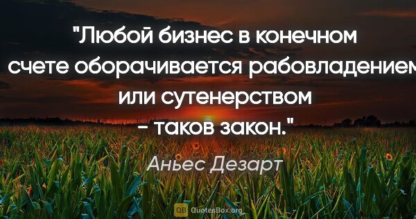 Аньес Дезарт цитата: "Любой бизнес в конечном счете оборачивается рабовладением или..."