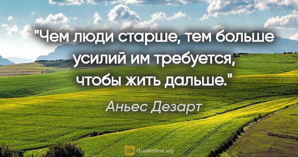 Аньес Дезарт цитата: "Чем люди старше, тем больше усилий им требуется, чтобы жить..."