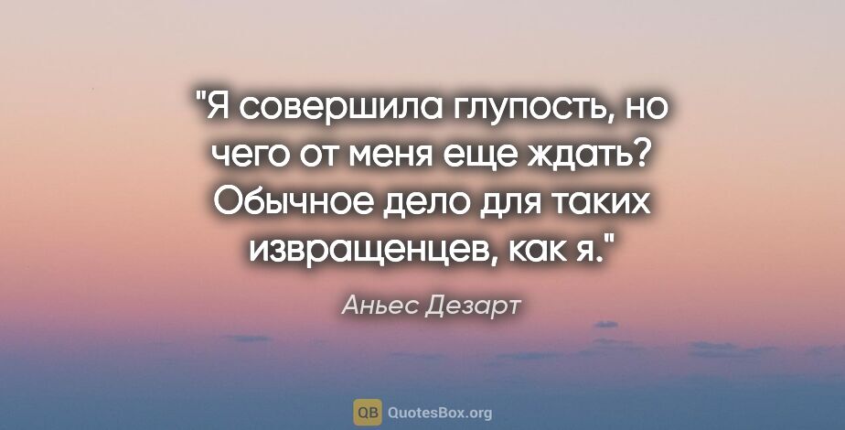 Аньес Дезарт цитата: "Я совершила глупость, но чего от меня еще ждать? Обычное дело..."