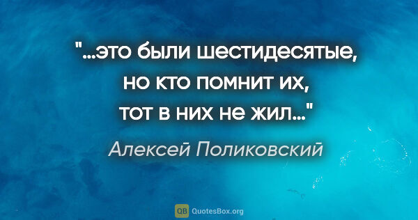 Алексей Поликовский цитата: "…это были шестидесятые, но кто помнит их, тот в них не жил…"