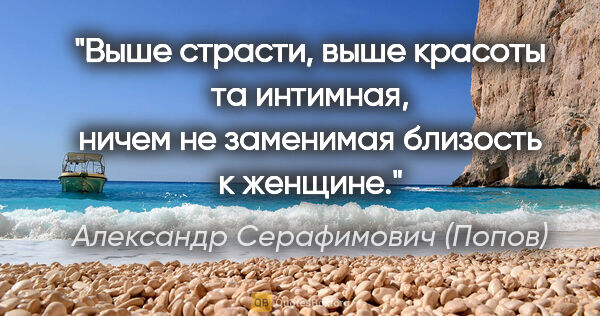 Александр Серафимович (Попов) цитата: "Выше страсти, выше красоты та интимная, ничем не заменимая..."