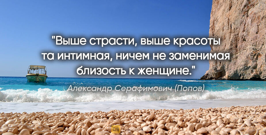 Александр Серафимович (Попов) цитата: "Выше страсти, выше красоты та интимная, ничем не заменимая..."