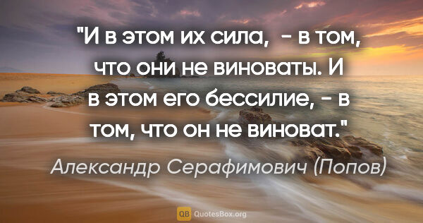 Александр Серафимович (Попов) цитата: "И в этом их сила,  - в том, что они не виноваты. И в этом его..."