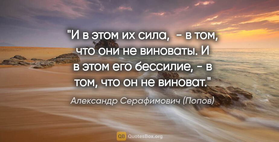 Александр Серафимович (Попов) цитата: "И в этом их сила,  - в том, что они не виноваты. И в этом его..."