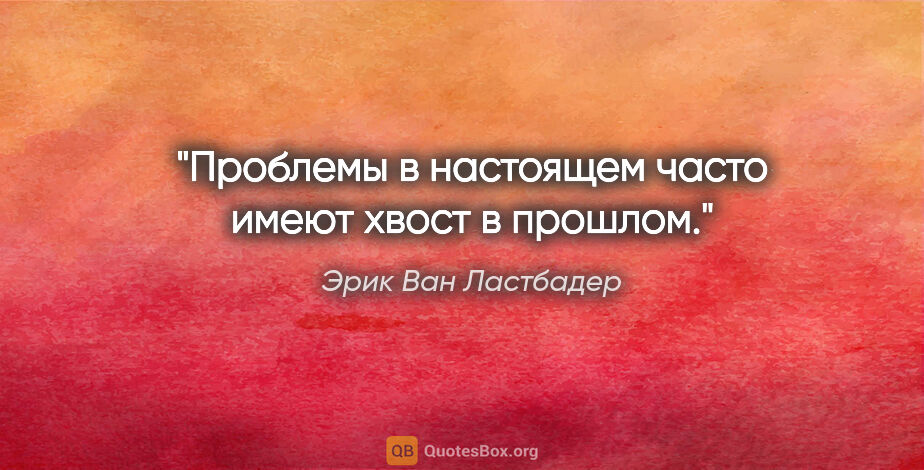 Эрик Ван Ластбадер цитата: "Проблемы в настоящем часто имеют хвост в прошлом."