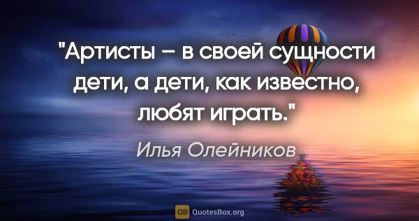 Илья Олейников цитата: "Артисты – в своей сущности дети, а дети, как известно, любят..."