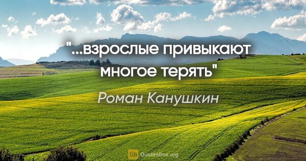 Роман Канушкин цитата: "...взрослые привыкают многое терять"