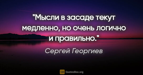 Сергей Георгиев цитата: "Мысли в засаде текут медленно, но очень логично и правильно."