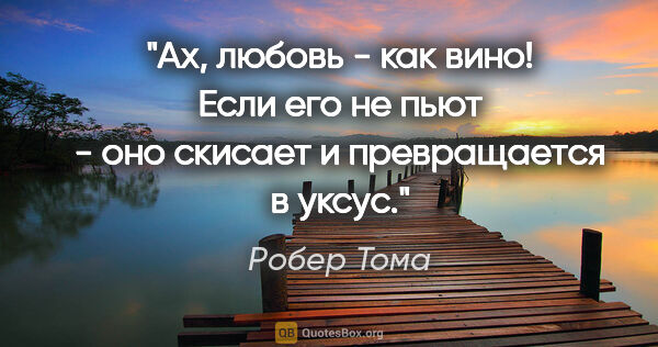 Робер Тома цитата: "Ах, любовь - как вино! Если его не пьют - оно скисает и..."