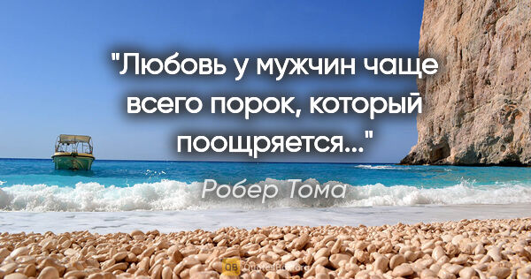 Робер Тома цитата: "Любовь у мужчин чаще всего порок, который поощряется..."