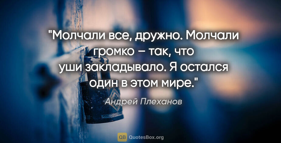 Андрей Плеханов цитата: "Молчали все, дружно. Молчали громко – так, что уши..."