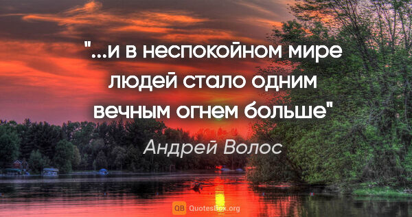 Андрей Волос цитата: "...и в неспокойном мире людей стало одним вечным огнем больше"