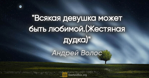 Андрей Волос цитата: "Всякая девушка может быть любимой.(Жестяная дудка)"