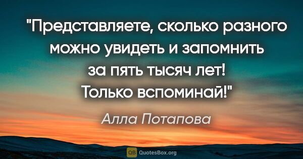 Алла Потапова цитата: "Представляете, сколько разного можно увидеть и запомнить за..."