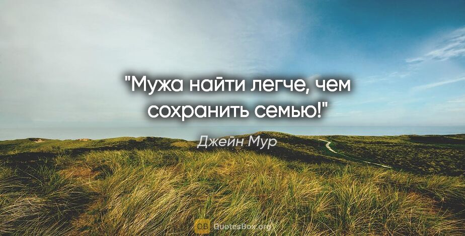 Джейн Мур цитата: "Мужа найти легче, чем сохранить семью!"