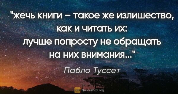 Пабло Туссет цитата: "жечь книги – такое же излишество, как и читать их: лучше..."