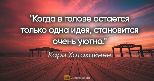 Кари Хотакайнен цитата: "Когда в голове остается только одна идея, становится очень уютно."