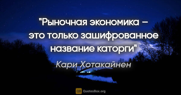 Кари Хотакайнен цитата: "Рыночная экономика – это только зашифрованное название каторги"