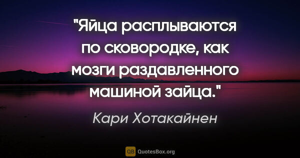 Кари Хотакайнен цитата: "Яйца расплываются по сковородке, как мозги раздавленного..."