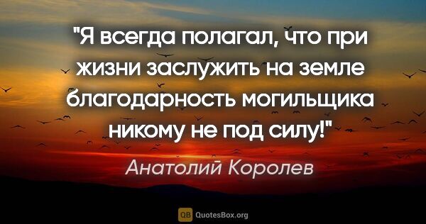 Анатолий Королев цитата: "Я всегда полагал, что при жизни заслужить на земле..."