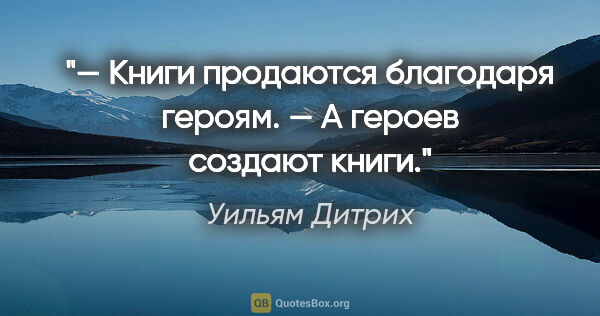 Уильям Дитрих цитата: "— Книги продаются благодаря героям.

— А героев создают книги."